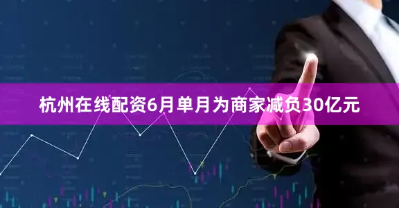 杭州在线配资6月单月为商家减负30亿元
