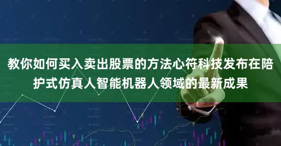 教你如何买入卖出股票的方法心符科技发布在陪护式仿真人智能机器人领域的最新成果