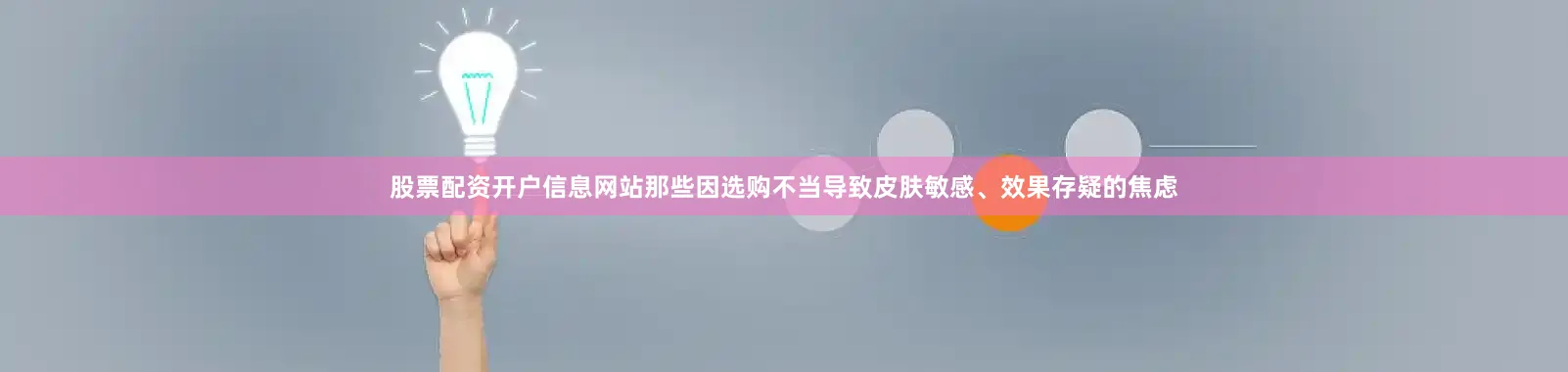 股票配资开户信息网站那些因选购不当导致皮肤敏感、效果存疑的焦虑