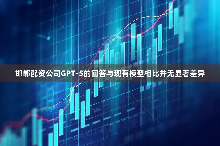 邯郸配资公司GPT-5的回答与现有模型相比并无显著差异