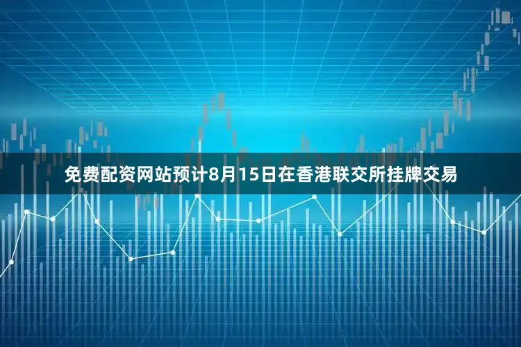 免费配资网站预计8月15日在香港联交所挂牌交易