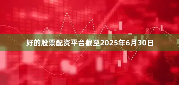 好的股票配资平台截至2025年6月30日