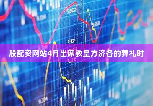 股配资网站4月出席教皇方济各的葬礼时