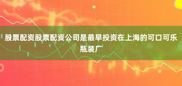 股票配资股票配资公司是最早投资在上海的可口可乐瓶装厂