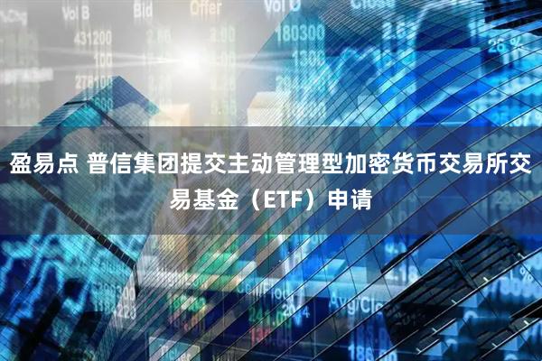 盈易点 普信集团提交主动管理型加密货币交易所交易基金（ETF）申请