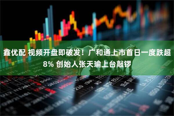 鑫优配 视频开盘即破发！广和通上市首日一度跌超8% 创始人张天瑜上台敲锣