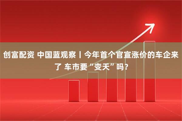 创富配资 中国蓝观察丨今年首个官宣涨价的车企来了 车市要“变天”吗？
