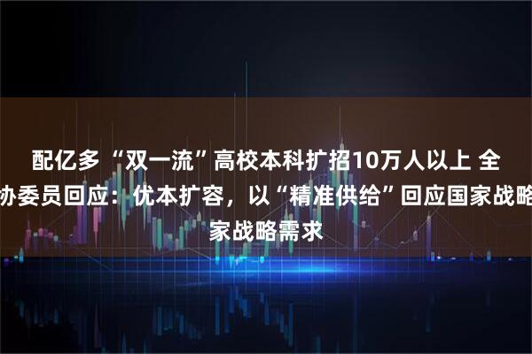 配亿多 “双一流”高校本科扩招10万人以上 全国政协委员回应：优本扩容，以“精准供给”回应国家战略需求