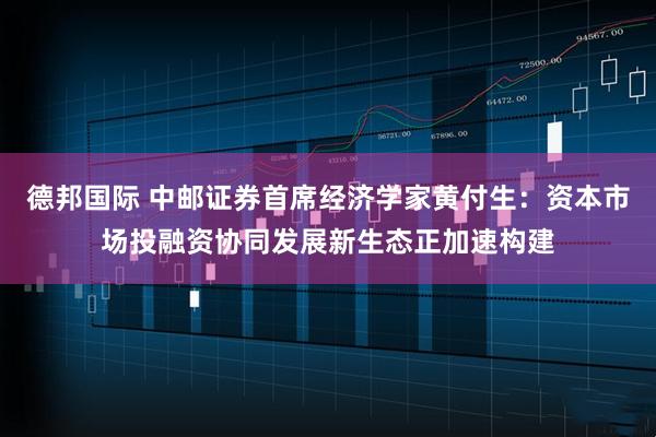 德邦国际 中邮证券首席经济学家黄付生：资本市场投融资协同发展新生态正加速构建