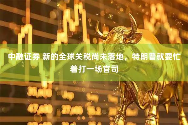 中融证券 新的全球关税尚未落地，特朗普就要忙着打一场官司