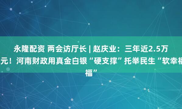 永隆配资 两会访厅长 | 赵庆业：三年近2.5万亿元！河南财政用真金白银“硬支撑”托举民生“软幸福”