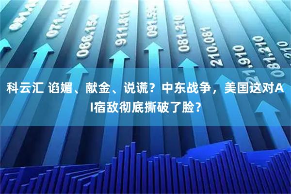 科云汇 谄媚、献金、说谎？中东战争，美国这对AI宿敌彻底撕破了脸？