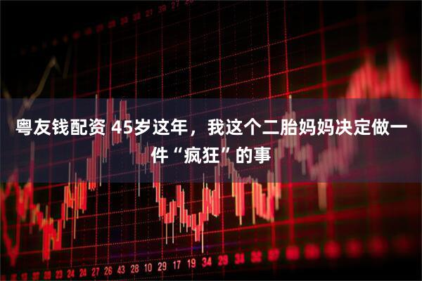 粤友钱配资 45岁这年，我这个二胎妈妈决定做一件“疯狂”的事