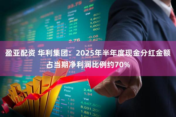 盈亚配资 华利集团：2025年半年度现金分红金额占当期净利润比例约70%