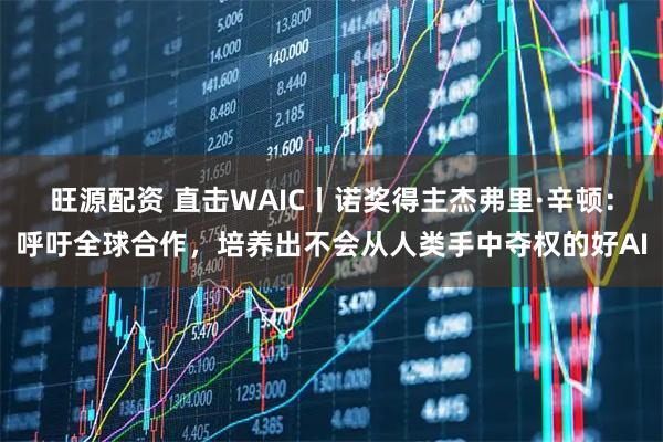 旺源配资 直击WAIC丨诺奖得主杰弗里·辛顿：呼吁全球合作，培养出不会从人类手中夺权的好AI