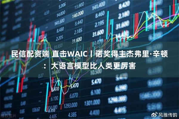 民信配资端 直击WAIC丨诺奖得主杰弗里·辛顿：大语言模型比人类更厉害