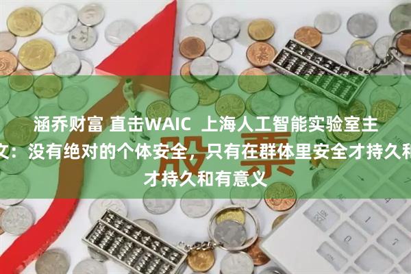 涵乔财富 直击WAIC  上海人工智能实验室主任周伯文：没有绝对的个体安全，只有在群体里安全才持久和有意义