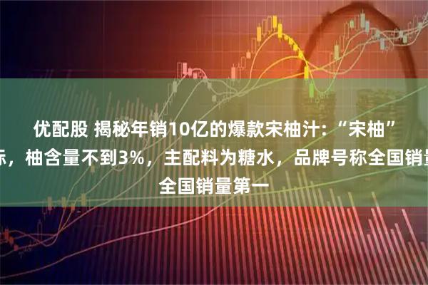 优配股 揭秘年销10亿的爆款宋柚汁: “宋柚”是商标，柚含量不到3%，主配料为糖水，品牌号称全国销量第一