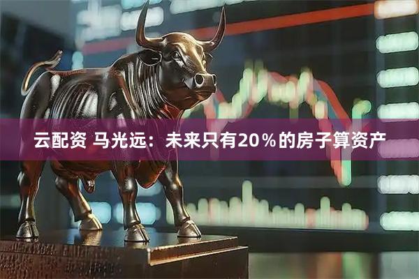 云配资 马光远：未来只有20％的房子算资产