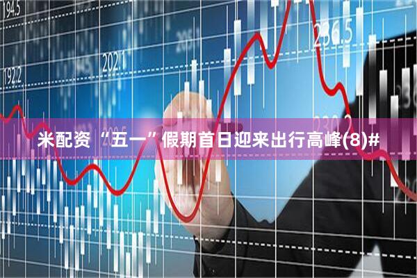 米配资 “五一”假期首日迎来出行高峰(8)#