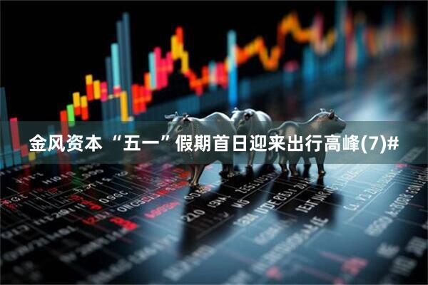 金风资本 “五一”假期首日迎来出行高峰(7)#