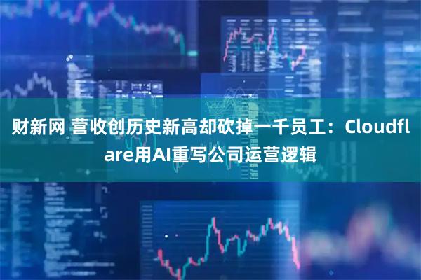 财新网 营收创历史新高却砍掉一千员工：Cloudflare用AI重写公司运营逻辑
