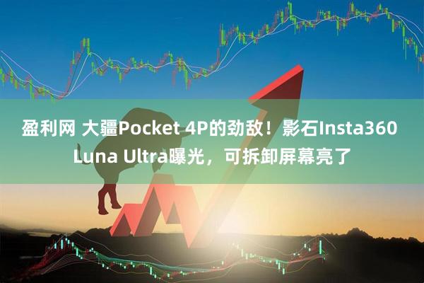 盈利网 大疆Pocket 4P的劲敌！影石Insta360 Luna Ultra曝光，可拆卸屏幕亮了