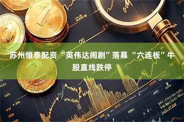 苏州恒泰配资 “英伟达闹剧”落幕 “六连板”牛股直线跌停