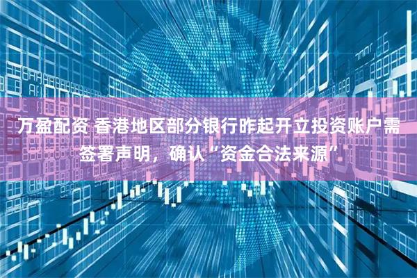 万盈配资 香港地区部分银行昨起开立投资账户需签署声明，确认“资金合法来源”