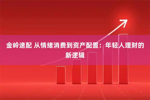 金岭速配 从情绪消费到资产配置：年轻人理财的新逻辑