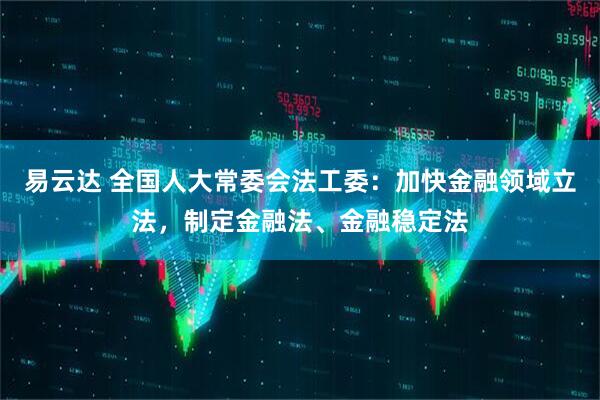 易云达 全国人大常委会法工委：加快金融领域立法，制定金融法、金融稳定法