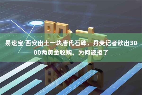 易速宝 西安出土一块唐代石碑，丹麦记者欲出3000两黄金收购，为何被拒了