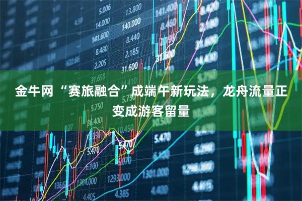 金牛网 “赛旅融合”成端午新玩法，龙舟流量正变成游客留量