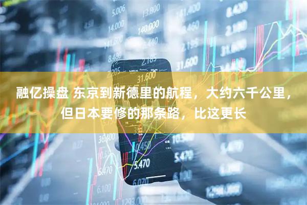 融亿操盘 东京到新德里的航程，大约六千公里，但日本要修的那条路，比这更长