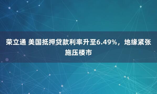 荣立通 美国抵押贷款利率升至6.49%，地缘紧张施压楼市