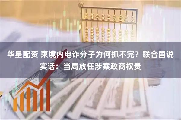 华星配资 柬境内电诈分子为何抓不完？联合国说实话：当局放任涉案政商权贵