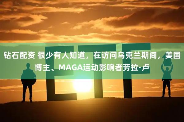 钻石配资 很少有人知道，在访问乌克兰期间，美国博主、MAGA运动影响者劳拉·卢