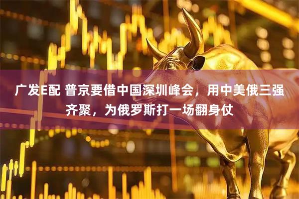 广发E配 普京要借中国深圳峰会，用中美俄三强齐聚，为俄罗斯打一场翻身仗