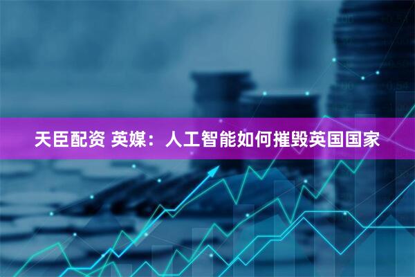 天臣配资 英媒：人工智能如何摧毁英国国家
