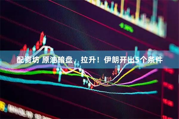 配资坊 原油暗盘，拉升！伊朗开出5个条件