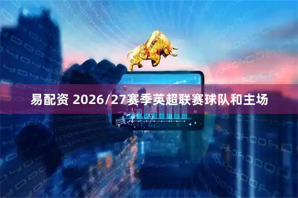 易配资 2026/27赛季英超联赛球队和主场