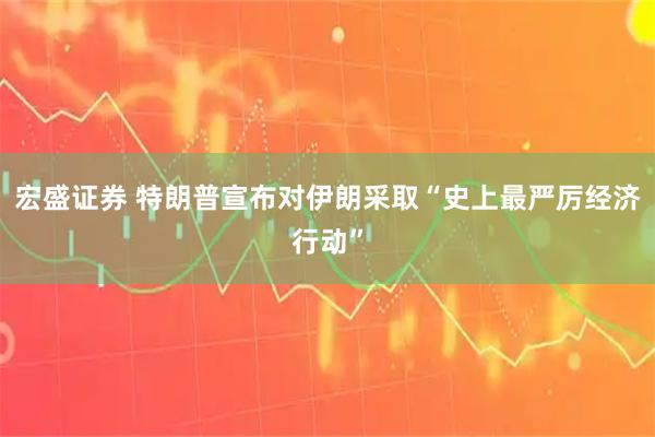 宏盛证券 特朗普宣布对伊朗采取“史上最严厉经济行动”