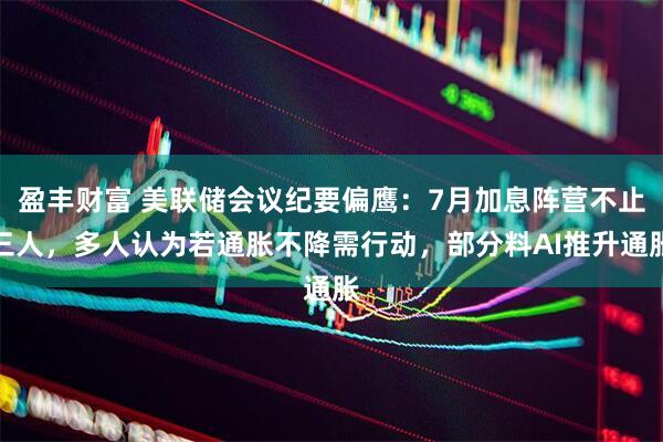 盈丰财富 美联储会议纪要偏鹰：7月加息阵营不止三人，多人认为若通胀不降需行动，部分料AI推升通胀