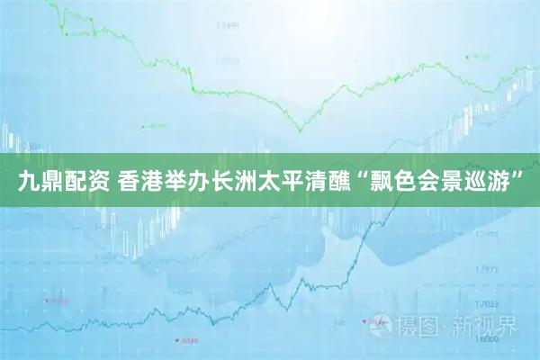 九鼎配资 香港举办长洲太平清醮“飘色会景巡游”