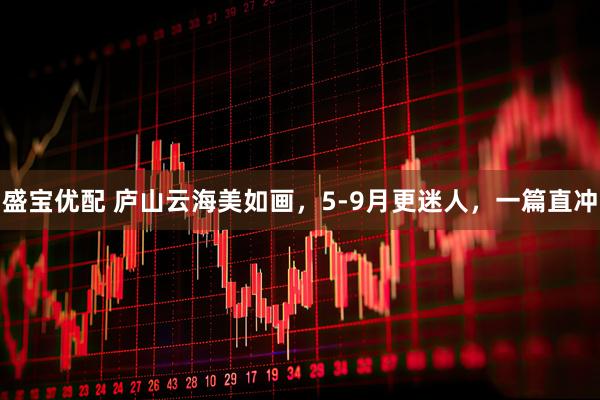 盛宝优配 庐山云海美如画，5-9月更迷人，一篇直冲